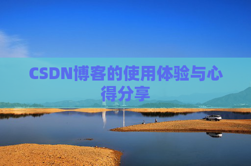 CSDN博客的使用体验与心得分享 CSDN博客的使用体验与心得分享